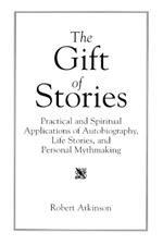 The Gift of Stories: Practical and Spiritual Applications of Autobiography, Life Stories, and Personal Mythmaking