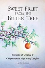 Sweet Fruit from the Bitter Tree: 61 Stories of Creative & Compassionate Ways out of Conflict