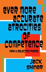 Ever More Accurate Atrocities of Competence - New and Selected Poems