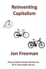 Reinventing Capitalism: How we broke Money and how we fix it, from inside and out