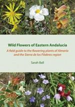 Wild Flowers of Eastern Andalucia: A Field Guide to the Flowering Plants of Almeria and the Sierra De Los Filabres Region