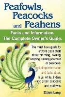 Peafowls, Peacocks and Peahens. Including Facts and Information About Blue, White, Indian and Green Peacocks. Breeding, Owning, Keeping and Raising Peafowls or Peacocks Covered.
