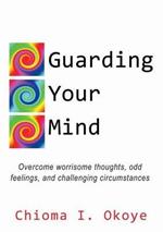 Guarding Your Mind: Overcome worrisome thoughts, odd feelings, and challenging circumstances