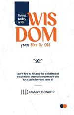 Living Today With Wisdom from Men of Old: Learn to Navigate Life with Timeless Instructions from Men who have been there and done it!