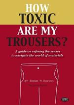 How Toxic are My Trousers?: And a Guide on Refining the Senses to Navigate the World of Materials - the Uncut Edition