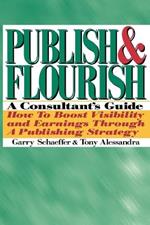 Publish and Flourish: A Consultant's Guide. How to Boost Visibility and Earnings Through a Publishing Strategy