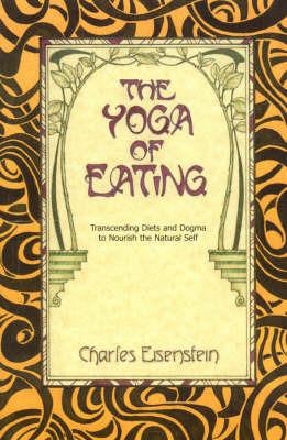 The Yoga of Eating: Transcending Diets and Dogma to Nourish the Natural Self - Charles Eisenstein - cover