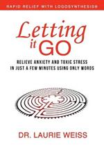 Letting It Go: Relieve Anxiety and Toxic Stress in Just a Few Minutes Using Only Words (Rapid Relief With Logosynthesis)