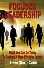 Focused Leadership: What You Can Do Today to Become a More Effective Leader