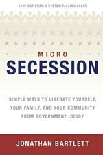 MicroSecession: Simple Ways to Liberate Yourself, Your Family and Your Community from Government Idiocy