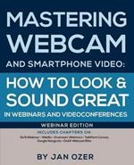 Mastering Webcam and Smartphone Video: How to Look and Sound Great in Webinars and Videoconferences: Webinar Edition