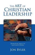 The Art Of Christian Leadership: Developing Skills to Lead God's People