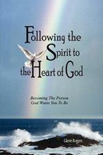 Following The Spirit To The Heart Of God: Becoming The Person God Wants You To Be