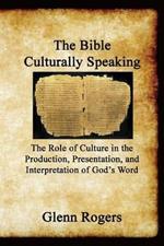 The Bible Culturally Speaking: Understanding the Role of Culture in the Production, Presentation and Interpretation of God's Word