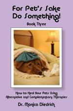 For Pet's Sake Do Something!: Book 3 - How to Heal Your Pets Using Alternative & Complementary Therapies