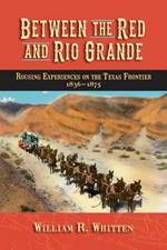 Between the Red and Rio Grande: Rousing Experiences on the Texas Frontier 1836-1875