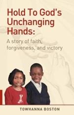 Hold To God's Unchanging Hands: A Story of Faith, Forgiveness, and Victory