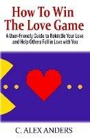 How to Win the Love Game: A User-Friendly Guide to Rekindle Your Love and Help Others Fall in Love with You