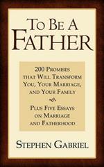 To Be A Father: 200 Promises That Will Transform You, Your Marriage, and Your Family