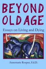 Beyond Old Age: Essays on Living and Dying
