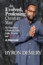 An Evolved, Professing Christian Man: My Experience of Failures, Trials, Faith, Victories and Love