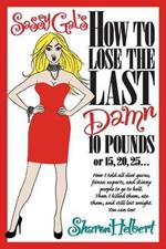 Sassy Gal's How to Lose the Last Damn 10 Pounds or 15, 20, 25...: How I told all diet gurus, fitness experts, and skinny people to go to hell. Then I killed them, ate them, and still lost weight. You can too!