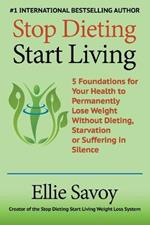 Stop Dieting Start Living: 5 Foundations for Your Health to Permanently Lose Weight Without Dieting, Starvation or Suffering in Silence