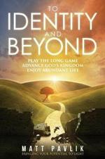 To Identity and Beyond: Play the Long Game, Advance God's Kingdom, Enjoy Abundant Life