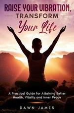 Raise Your Vibration, Transform Your Life: A Practical Guide for Attaining Better Health, Vitality & Inner Peace