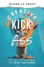 Creative Kick in the Ass: Get Out of Your Head and Into Your Hands