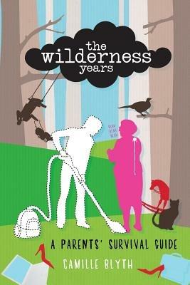 The Wilderness Years: A Parent's Survival Guide - Camille Blyth - cover