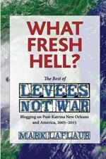 What Fresh Hell?: The Best of Levees Not War: Blogging on Post-Katrina New Orleans and America, 2005-2015