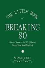 The Little Book of Breaking 80 - How to Shoot in the 70s (Almost) Every Time You Play Golf