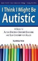 I Think I Might Be Autistic: A Guide to Autism Spectrum Disorder Diagnosis and Self-Discovery for Adults