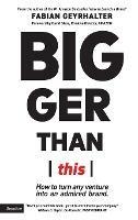 Bigger Than This: How to turn any venture into an admired brand