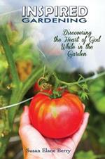 Inspired Gardening-Discovering the Heart of God While in the Garden