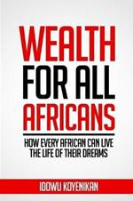 Wealth for all Africans: How Every African Can Live the Life of Their Dreams