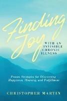 Finding Joy with an Invisible Chronic Illness: Proven Strategies for Discovering Happiness, Meaning, and Fulfillment