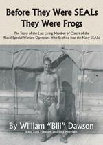 Before They Were SEALs They Were Frogs: The Story of the Last Living Member of Class 1 of the Naval Special Warfare Operators Who Evolved into the Navy SEALs