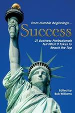 From Humble Beginnings... Success: 21 Business Professionals Tell What It Takes to Reach the Top