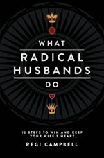 What Radical Husbands Do: 12 Steps to Win and Keep Your Wife's Heart