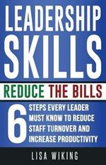 Leadership Skills Reduce The Bills: 6 Steps Every Leader Must Know To Reduce Staff Turnover and Increase Productivity