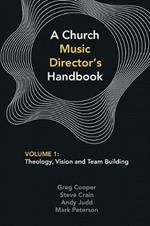 A Church Music Director's Handbook: Volume 1: Theology, Vision and Team Building