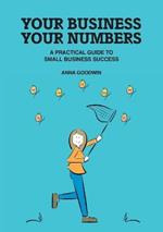 Your Business Your Numbers: A Practical Guide to Small Business Success