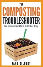 The Composting Troubleshooter: How to Compost and What to Do If it Goes Wrong