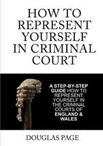 How to Represent Yourself in Criminal Court: A Step-by-Step Guide How to Represent Yourself in the Criminal Courts of England & Wales
