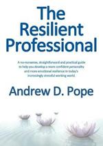 Resilient Professional: A No-Nonsense, Straightforward and Practical Guide to Help You Develop a More Confident Personality and More Emotional Resilience in Today's Increasingly Stressful Working World