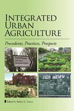 Integrated Urban Agriculture: Precedents, Practices, Prospects