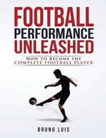 Football Performance Unleashed: How to Become the Complete Football Player
