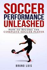 Soccer Performance Unleashed - How to Become The Complete Soccer Player